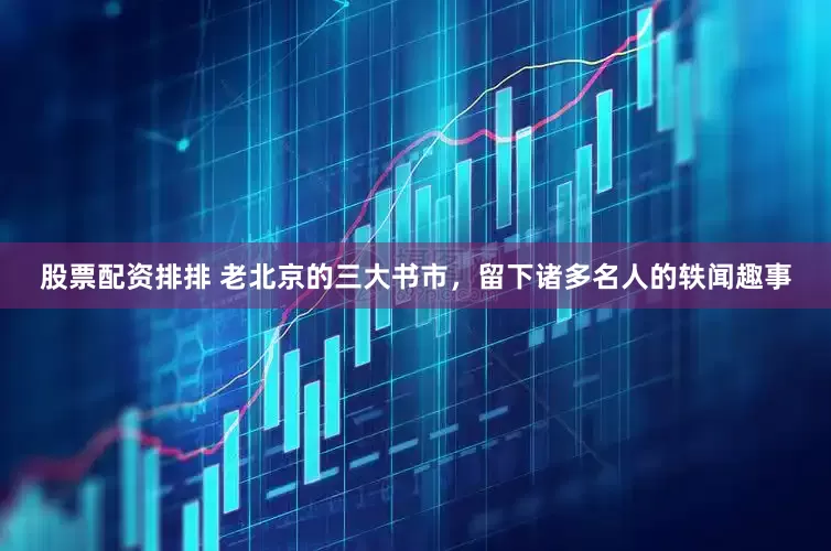 股票配资排排 老北京的三大书市，留下诸多名人的轶闻趣事