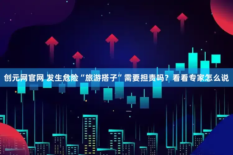 创元网官网 发生危险“旅游搭子”需要担责吗？看看专家怎么说