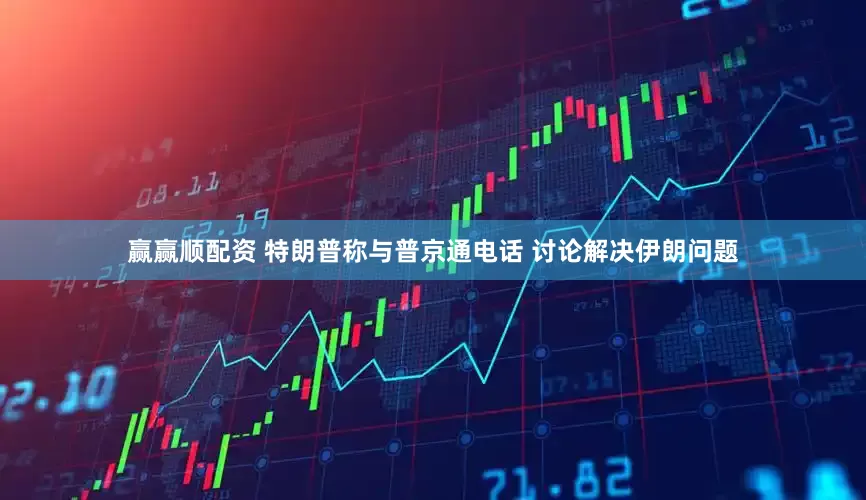 赢赢顺配资 特朗普称与普京通电话 讨论解决伊朗问题