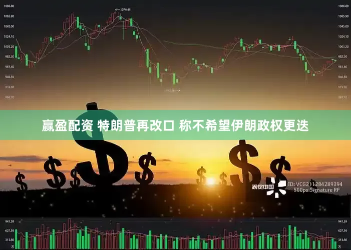 赢盈配资 特朗普再改口 称不希望伊朗政权更迭