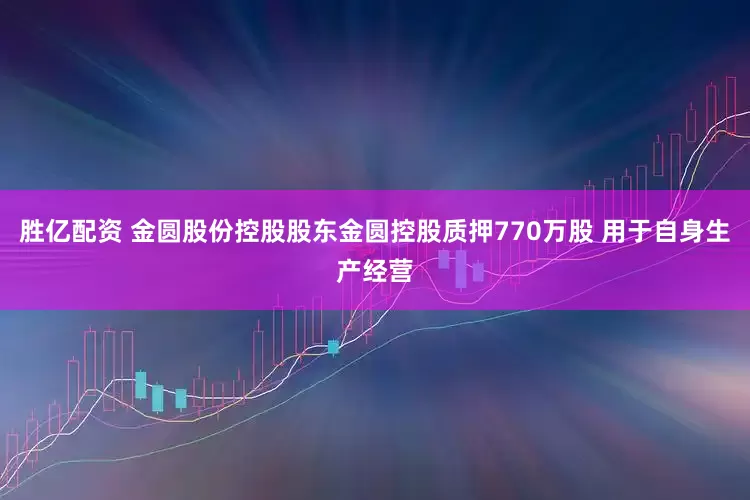 胜亿配资 金圆股份控股股东金圆控股质押770万股 用于自身生产经营