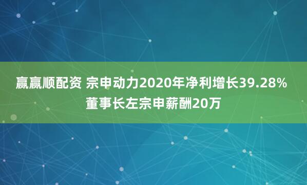 赢赢顺配资 宗申动力2020年净利增长39.28% 董事长左宗申薪酬20万