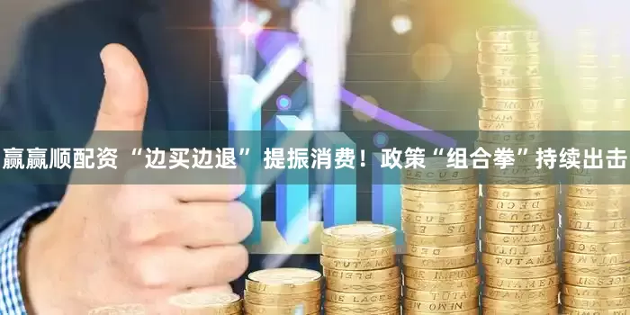 赢赢顺配资 “边买边退” 提振消费！政策“组合拳”持续出击