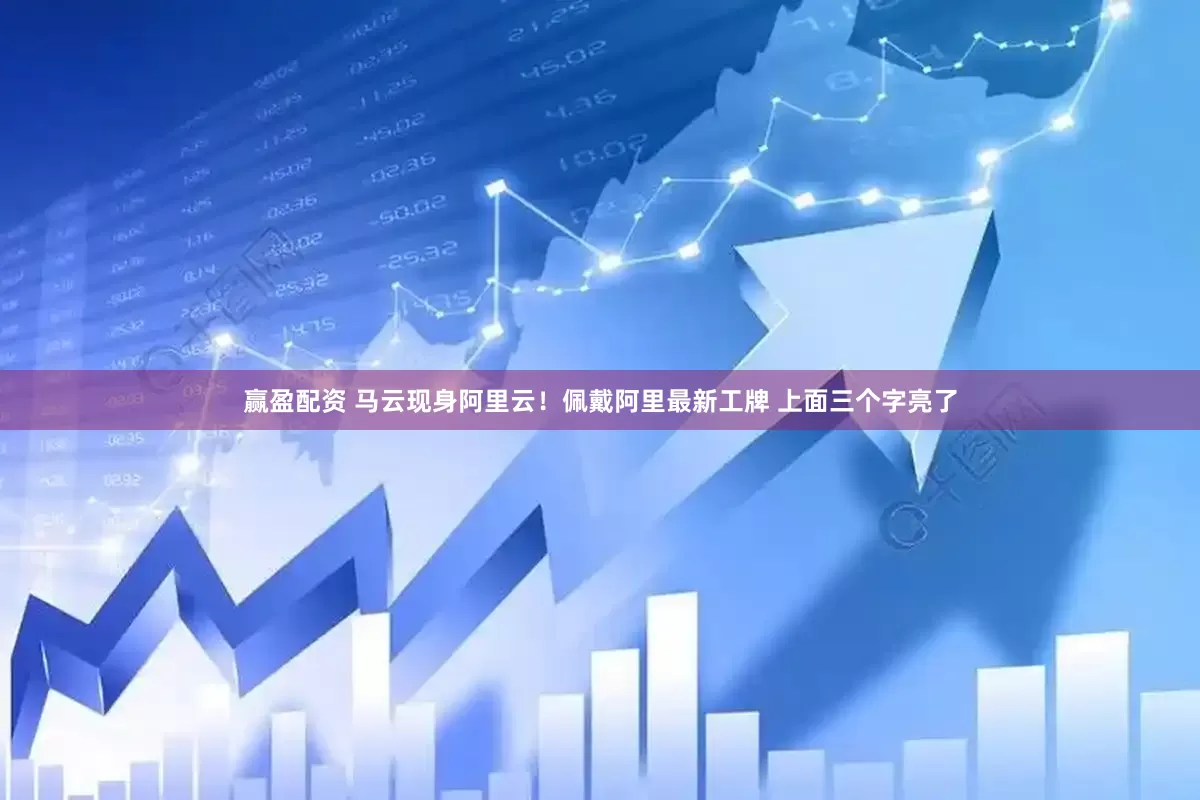 赢盈配资 马云现身阿里云！佩戴阿里最新工牌 上面三个字亮了