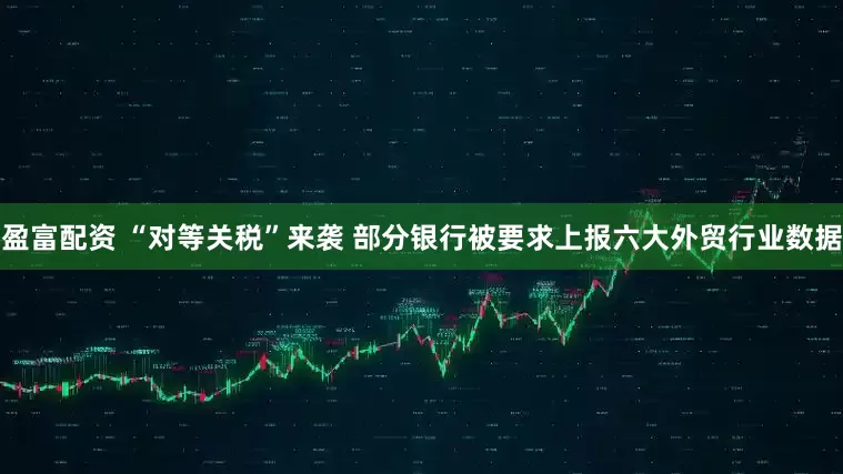 盈富配资 “对等关税”来袭 部分银行被要求上报六大外贸行业数据