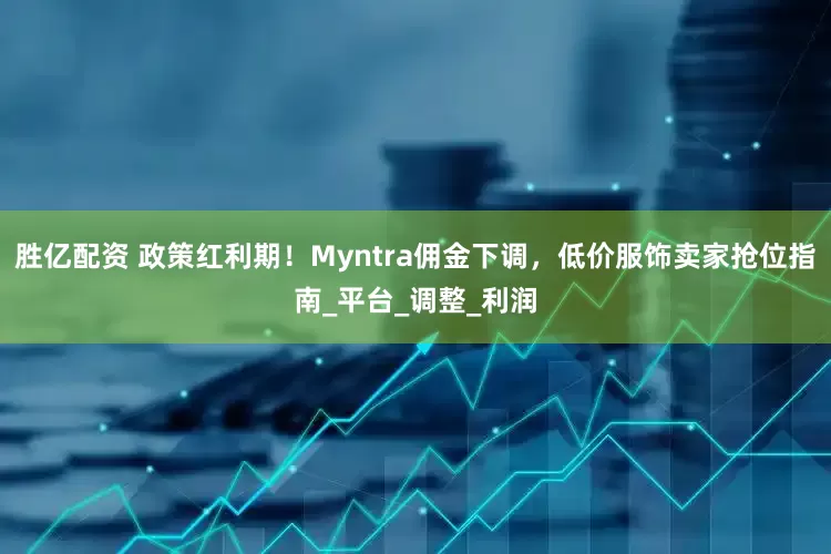 胜亿配资 政策红利期！Myntra佣金下调，低价服饰卖家抢位指南_平台_调整_利润