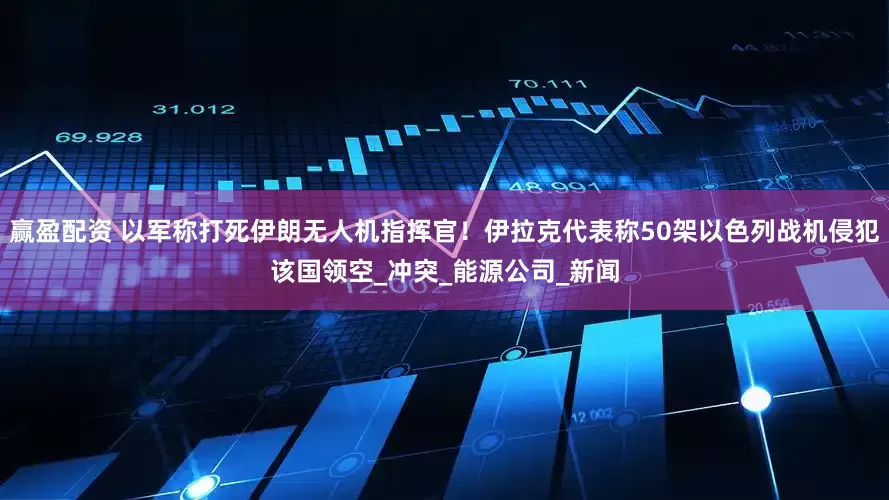 赢盈配资 以军称打死伊朗无人机指挥官！伊拉克代表称50架以色列战机侵犯该国领空_冲突_能源公司_新闻