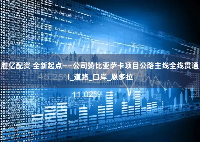 胜亿配资 全新起点——公司赞比亚萨卡项目公路主线全线贯通!_道路_口岸_恩多拉
