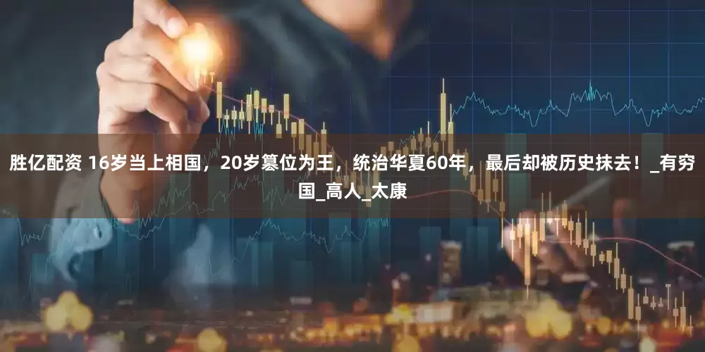 胜亿配资 16岁当上相国，20岁篡位为王，统治华夏60年，最后却被历史抹去！_有穷国_高人_太康