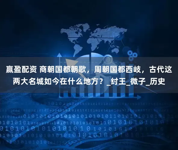 赢盈配资 商朝国都朝歌，周朝国都西岐，古代这两大名城如今在什么地方？_纣王_微子_历史
