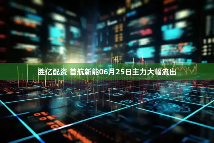 胜亿配资 首航新能06月25日主力大幅流出