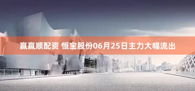 赢赢顺配资 恒宝股份06月25日主力大幅流出