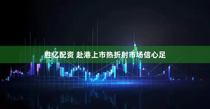 胜亿配资 赴港上市热折射市场信心足