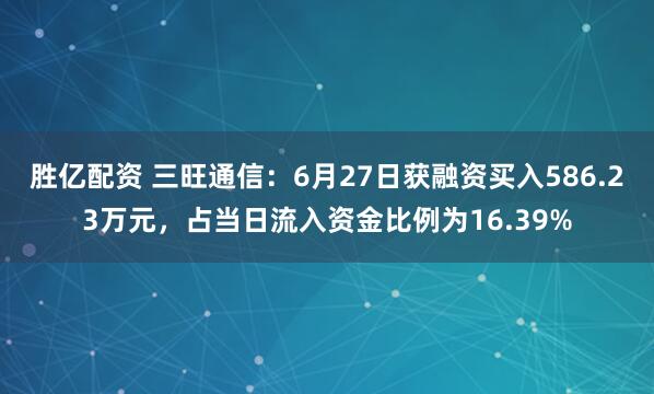 胜亿配资 三旺通信：6月27日获融资买入586.23万元，占当日流入资金比例为16.39%
