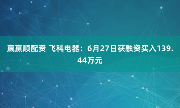赢赢顺配资 飞科电器：6月27日获融资买入139.44万元