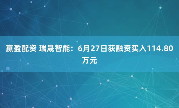 赢盈配资 瑞晟智能：6月27日获融资买入114.80万元