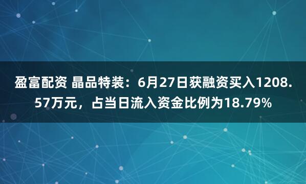 盈富配资 晶品特装：6月27日获融资买入1208.57万元，占当日流入资金比例为18.79%