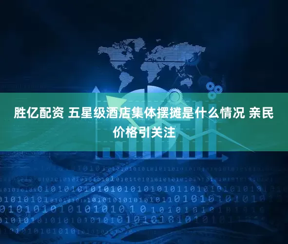 胜亿配资 五星级酒店集体摆摊是什么情况 亲民价格引关注
