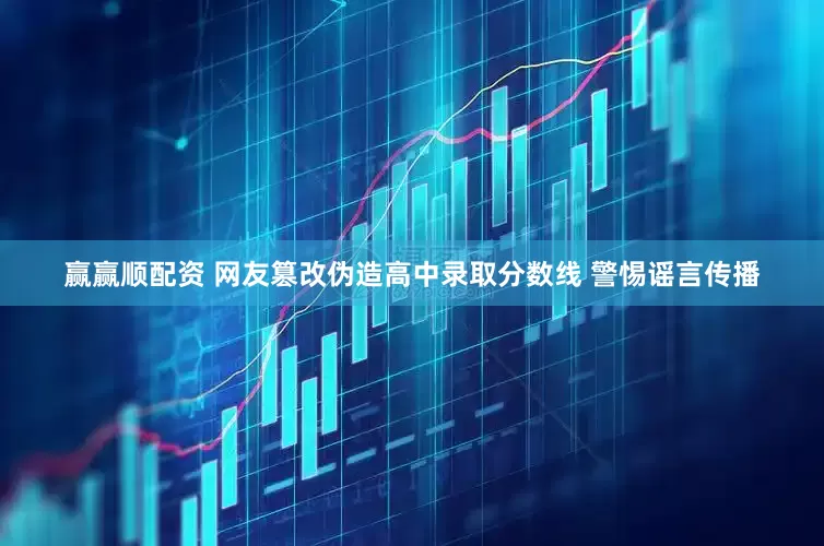 赢赢顺配资 网友篡改伪造高中录取分数线 警惕谣言传播