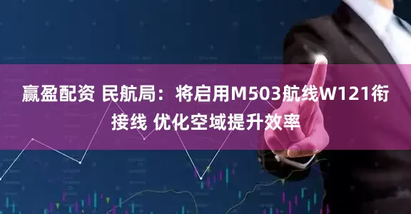 赢盈配资 民航局：将启用M503航线W121衔接线 优化空域提升效率