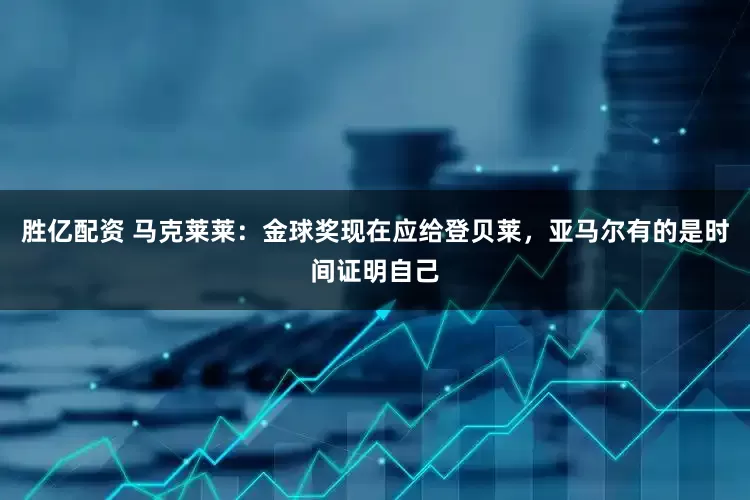 胜亿配资 马克莱莱：金球奖现在应给登贝莱，亚马尔有的是时间证明自己