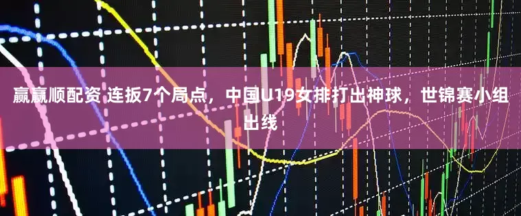 赢赢顺配资 连扳7个局点，中国U19女排打出神球，世锦赛小组出线