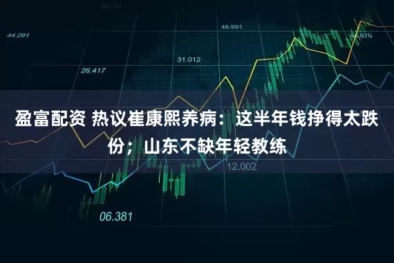 盈富配资 热议崔康熙养病：这半年钱挣得太跌份；山东不缺年轻教练