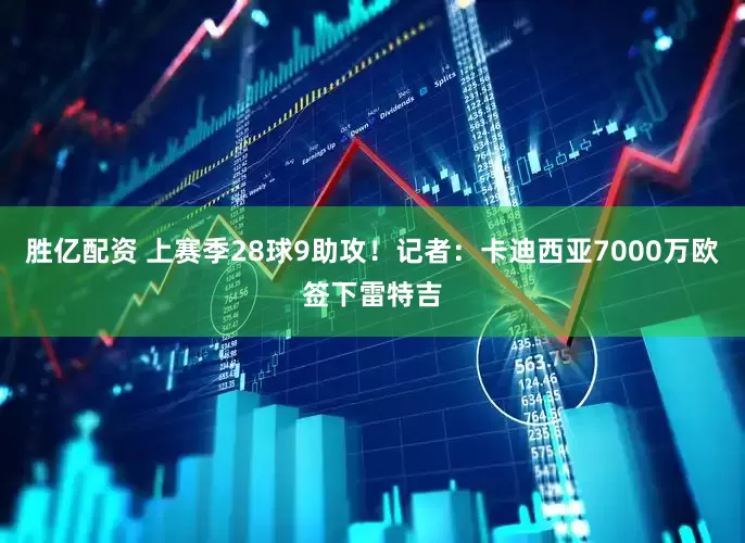 胜亿配资 上赛季28球9助攻！记者：卡迪西亚7000万欧签下雷特吉