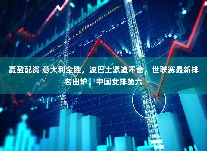 赢盈配资 意大利全胜，波巴土紧追不舍，世联赛最新排名出炉，中国女排第六