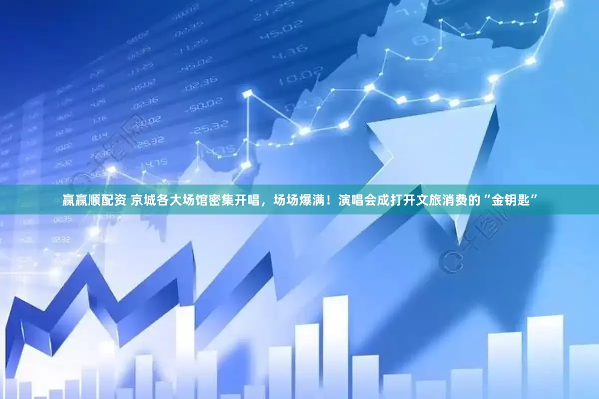 赢赢顺配资 京城各大场馆密集开唱，场场爆满！演唱会成打开文旅消费的“金钥匙”