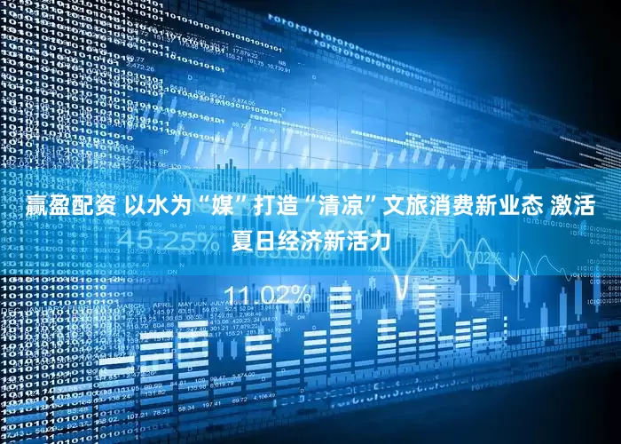 赢盈配资 以水为“媒”打造“清凉”文旅消费新业态 激活夏日经济新活力
