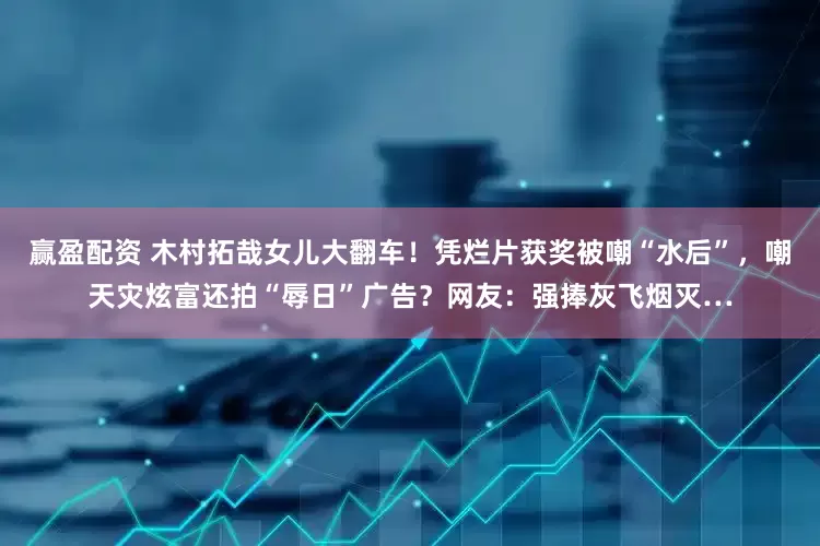 赢盈配资 木村拓哉女儿大翻车！凭烂片获奖被嘲“水后”，嘲天灾炫富还拍“辱日”广告？网友：强捧灰飞烟灭…
