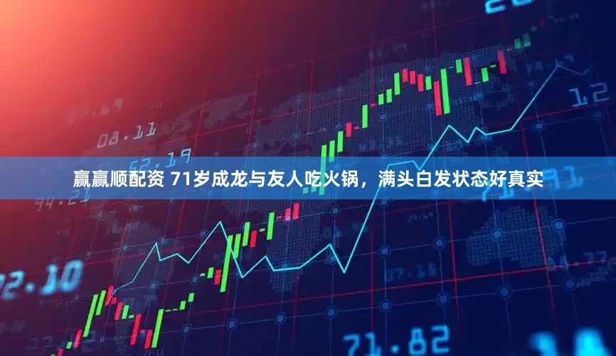 赢赢顺配资 71岁成龙与友人吃火锅，满头白发状态好真实
