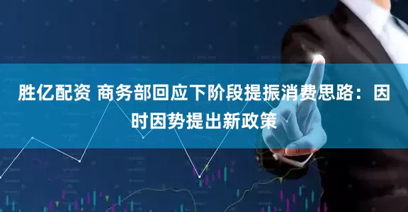 胜亿配资 商务部回应下阶段提振消费思路：因时因势提出新政策