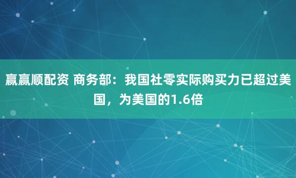 赢赢顺配资 商务部：我国社零实际购买力已超过美国，为美国的1.6倍