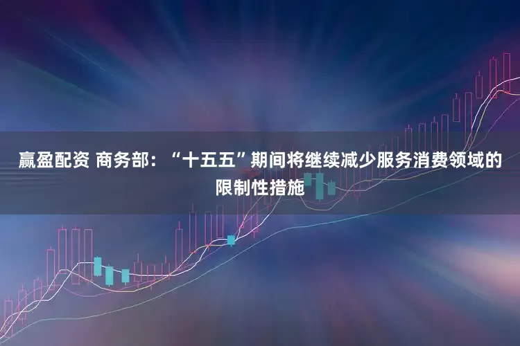赢盈配资 商务部：“十五五”期间将继续减少服务消费领域的限制性措施