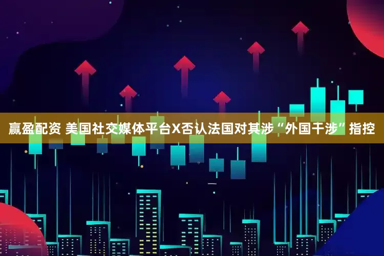 赢盈配资 美国社交媒体平台X否认法国对其涉“外国干涉”指控