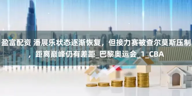 盈富配资 潘展乐状态逐渐恢复，但接力赛被查尔莫斯压制，距离巅峰仍有差距_巴黎奥运会_1_CBA