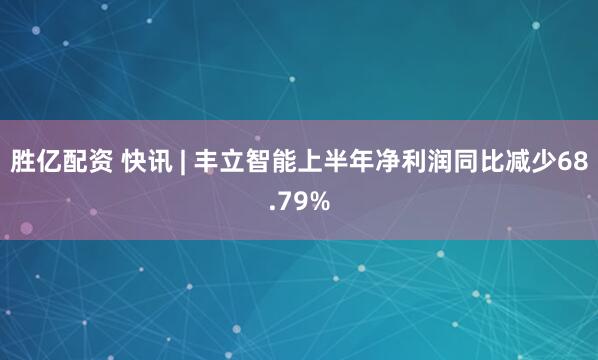胜亿配资 快讯 | 丰立智能上半年净利润同比减少68.79%