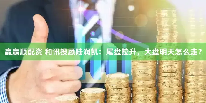 赢赢顺配资 和讯投顾陆润凯：尾盘拉升，大盘明天怎么走？