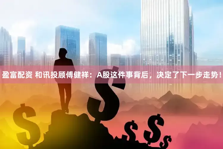 盈富配资 和讯投顾傅健祥：A股这件事背后，决定了下一步走势！
