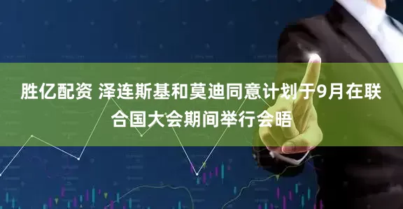 胜亿配资 泽连斯基和莫迪同意计划于9月在联合国大会期间举行会晤
