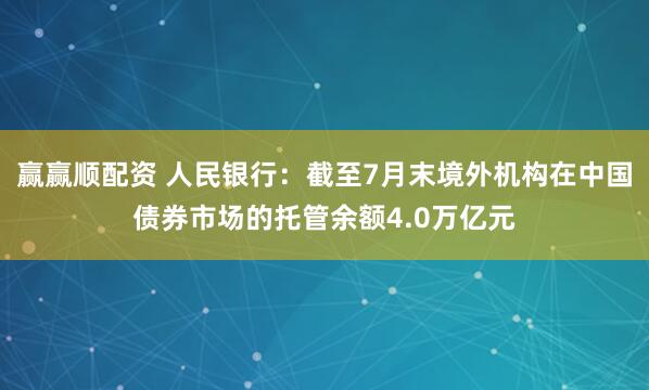 赢赢顺配资 人民银行：截至7月末境外机构在中国债券市场的托管余额4.0万亿元