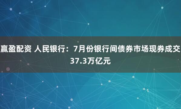 赢盈配资 人民银行：7月份银行间债券市场现券成交37.3万亿元
