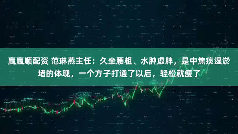 赢赢顺配资 范琳燕主任：久坐腰粗、水肿虚胖，是中焦痰湿淤堵的体现，一个方子打通了以后，轻松就瘦了