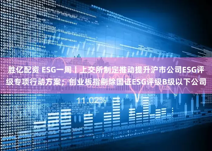胜亿配资 ESG一周丨上交所制定推动提升沪市公司ESG评级专项行动方案;创业板指剔除国证ESG评级B级以下公司