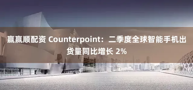 赢赢顺配资 Counterpoint:二季度全球智能手机出货量同比增长 2%