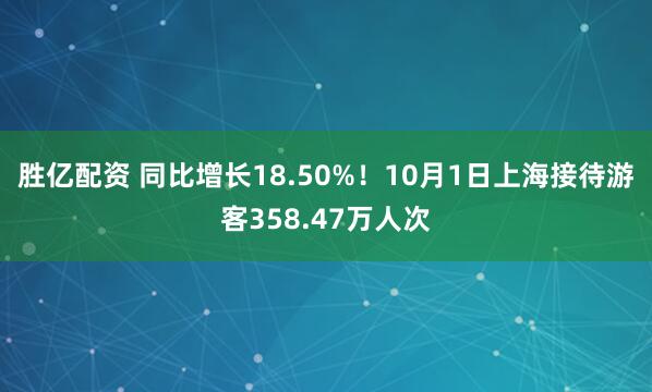 胜亿配资 同比增长18.50%!10月1日上海接待游客358.47万人次