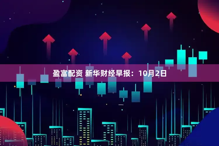 盈富配资 新华财经早报:10月2日