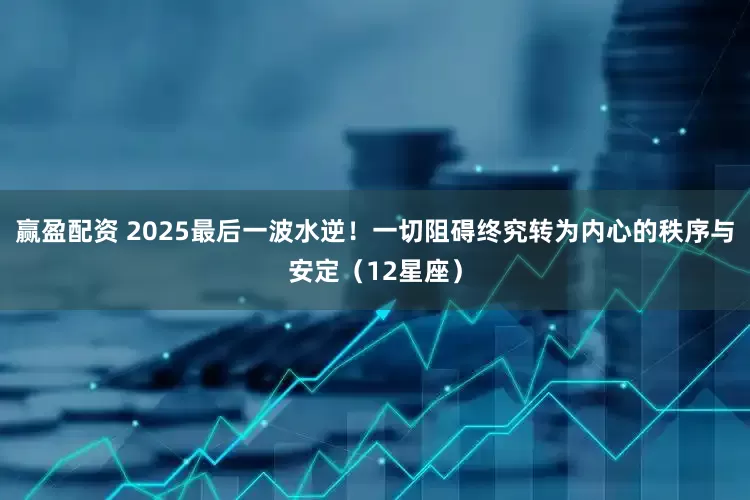 赢盈配资 2025最后一波水逆！一切阻碍终究转为内心的秩序与安定（12星座）